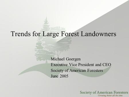 Trends for Large Forest Landowners Michael Goergen Executive Vice President and CEO Society of American Foresters June 2005.