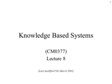 1 Knowledge Based Systems (CM0377) Lecture 8 (Last modified 5th March 2001)