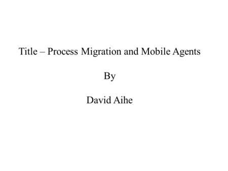 Title – Process Migration and Mobile Agents By David Aihe.