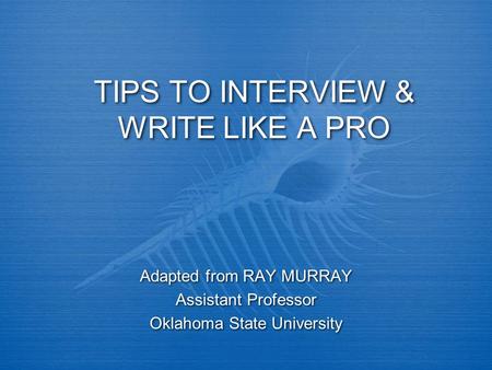 TIPS TO INTERVIEW & WRITE LIKE A PRO Adapted from RAY MURRAY Assistant Professor Oklahoma State University Adapted from RAY MURRAY Assistant Professor.
