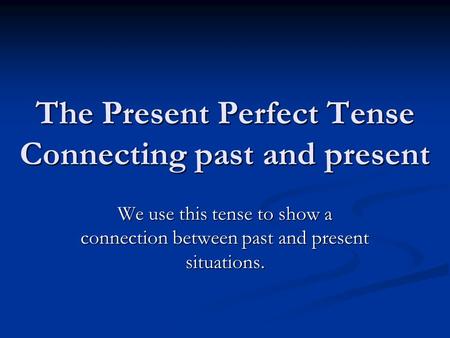 The Present Perfect Tense Connecting past and present We use this tense to show a connection between past and present situations.