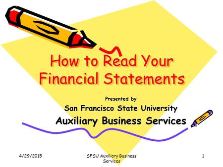 4/29/2015SFSU Auxiliary Business Services 1 How to Read Your Financial Statements Presented by San Francisco State University Auxiliary Business Services.