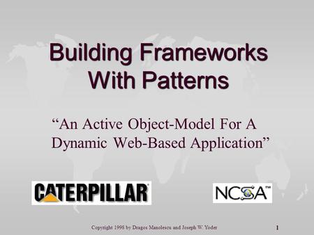 1 Copyright 1998 by Dragos Manolescu and Joseph W. Yoder Building Frameworks With Patterns “An Active Object-Model For A Dynamic Web-Based Application”