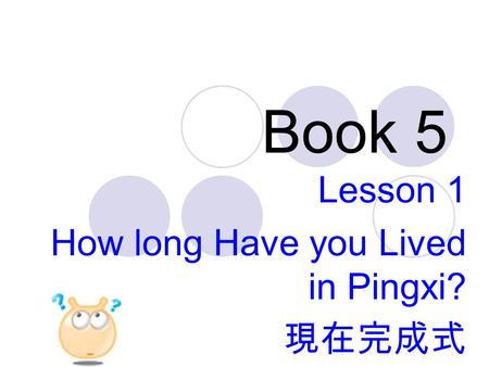 Book 5 Lesson 1 How long Have you Lived in Pingxi? 現在完成式.
