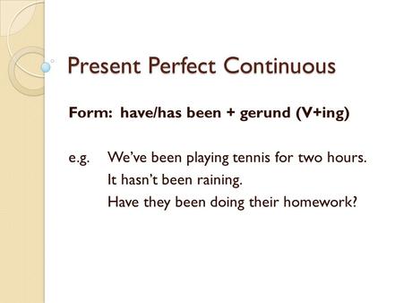 Present Perfect Continuous Form: have/has been + gerund (V+ing) e.g. We’ve been playing tennis for two hours. It hasn’t been raining. Have they been doing.