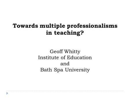 Towards multiple professionalisms in teaching? Geoff Whitty Institute of Education and Bath Spa University.