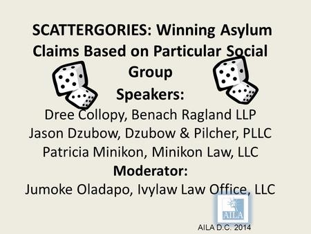 SCATTERGORIES: Winning Asylum Claims Based on Particular Social Group Speakers: Dree Collopy, Benach Ragland LLP Jason Dzubow, Dzubow & Pilcher, PLLC Patricia.