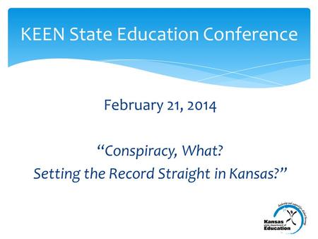 February 21, 2014 “Conspiracy, What? Setting the Record Straight in Kansas?” KEEN State Education Conference.