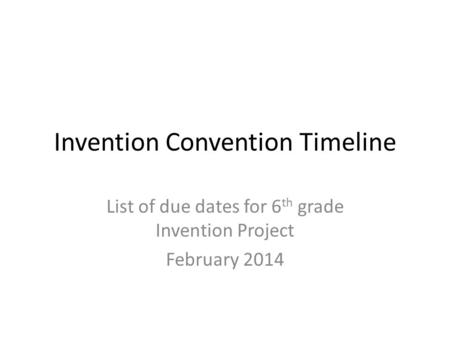 Invention Convention Timeline List of due dates for 6 th grade Invention Project February 2014.