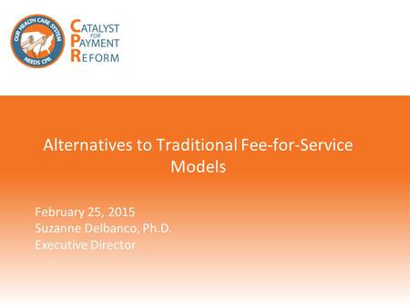 Alternatives to Traditional Fee-for-Service Models February 25, 2015 Suzanne Delbanco, Ph.D. Executive Director.