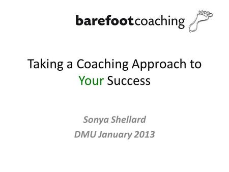 Taking a Coaching Approach to Your Success Sonya Shellard DMU January 2013.