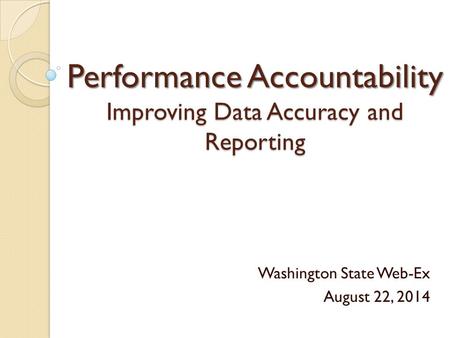 Performance Accountability Improving Data Accuracy and Reporting Washington State Web-Ex August 22, 2014.