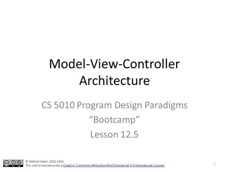 Model-View-Controller Architecture CS 5010 Program Design Paradigms “Bootcamp” Lesson 12.5 © Mitchell Wand, 2012-2014 This work is licensed under a Creative.