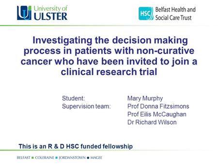 Investigating the decision making process in patients with non-curative cancer who have been invited to join a clinical research trial Student: Mary Murphy.