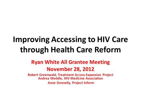 Improving Accessing to HIV Care through Health Care Reform Ryan White All Grantee Meeting November 28, 2012 Robert Greenwald, Treatment Access Expansion.