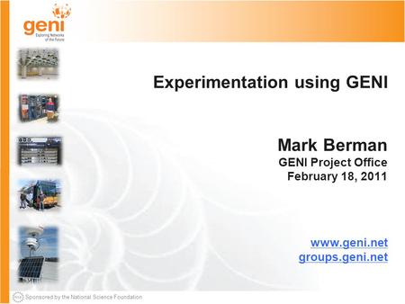 Sponsored by the National Science Foundation Experimentation using GENI Mark Berman GENI Project Office February 18, 2011 www.geni.net groups.geni.net.