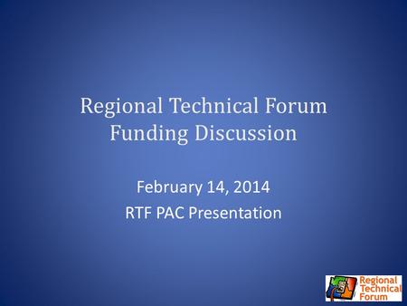 Regional Technical Forum Funding Discussion February 14, 2014 RTF PAC Presentation.