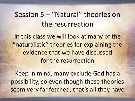 Session 5 – “Natural” theories on the resurrection In this class we will look at many of the “naturalistic” theories for explaining the evidence that we.