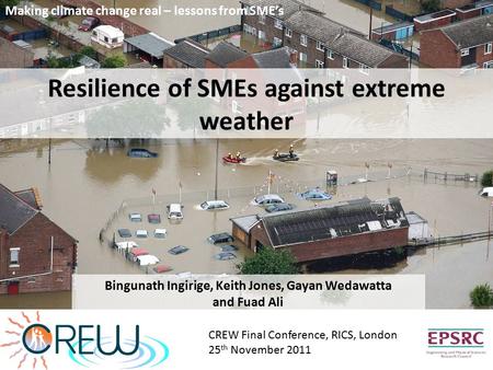 Resilience of SMEs against extreme weather Bingunath Ingirige, Keith Jones, Gayan Wedawatta and Fuad Ali CREW Final Conference, RICS, London 25 th November.