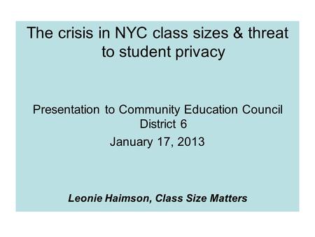 The crisis in NYC class sizes & threat to student privacy Presentation to Community Education Council District 6 January 17, 2013 Leonie Haimson, Class.