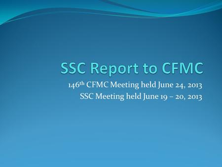 146 th CFMC Meeting held June 24, 2013 SSC Meeting held June 19 – 20, 2013.