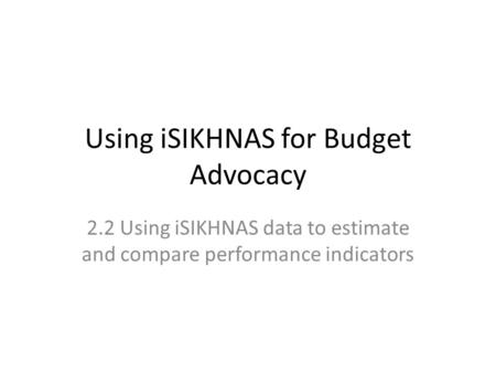 Using iSIKHNAS for Budget Advocacy 2.2 Using iSIKHNAS data to estimate and compare performance indicators.