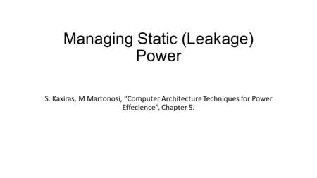 Managing Static (Leakage) Power S. Kaxiras, M Martonosi, “Computer Architecture Techniques for Power Effecience”, Chapter 5.