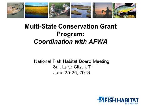 Multi-State Conservation Grant Program: Coordination with AFWA National Fish Habitat Board Meeting Salt Lake City, UT June 25-26, 2013.