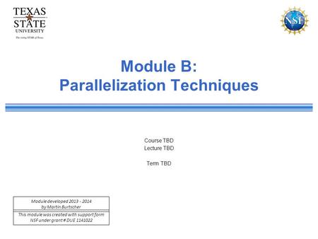 This module was created with support form NSF under grant # DUE 1141022 Module developed 2013 - 2014 by Martin Burtscher Module B: Parallelization Techniques.