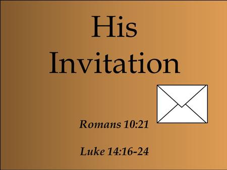 His Invitation Romans 10:21 Luke 14:16-24 Even when.