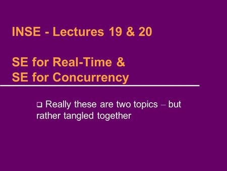INSE - Lectures 19 & 20 SE for Real-Time & SE for Concurrency  Really these are two topics – but rather tangled together.