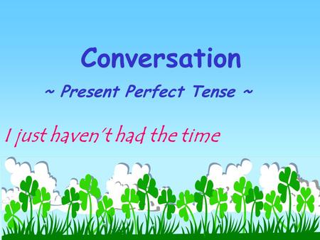 Conversation ~ Present Perfect Tense ~ I just haven’t had the time.