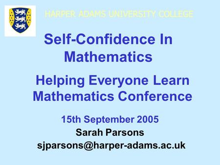 HARPER ADAMS UNIVERSITY COLLEGE 15th September 2005 Sarah Parsons Self-Confidence In Mathematics Helping Everyone Learn Mathematics.