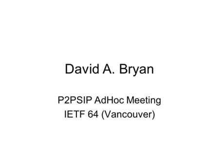 David A. Bryan P2PSIP AdHoc Meeting IETF 64 (Vancouver)