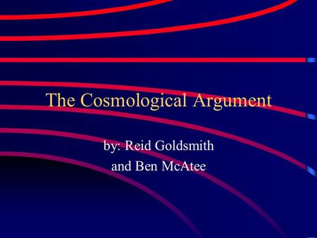 The Cosmological Argument by: Reid Goldsmith and Ben McAtee.