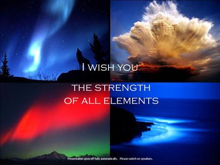 I wish you the strength of all elements Presentation goes off fully automatically. Please switch on speakers.