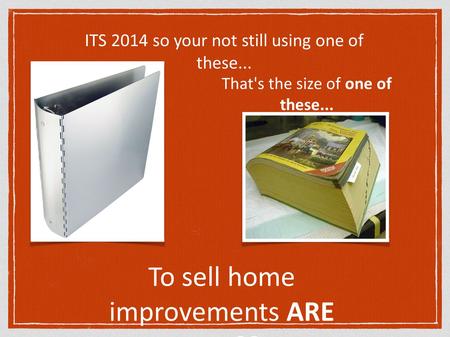 ITS 2014 so your not still using one of these... That's the size of one of these... To sell home improvements ARE YOU??