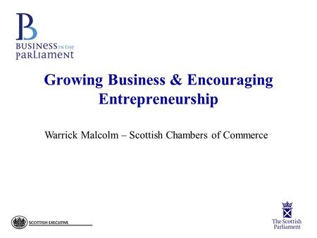Growing Business & Encouraging Entrepreneurship Warrick Malcolm – Scottish Chambers of Commerce.