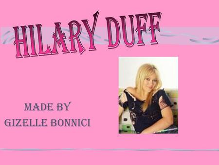 Made by Gizelle Bonnici GENERAL INFORMATION Hilary Duff was born on September 28 th, in Houston, Texas. She is the youngest of two sisters. Hilary is.