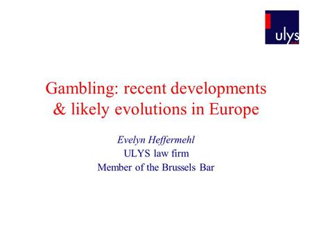 Gambling: recent developments & likely evolutions in Europe Evelyn Heffermehl ULYS law firm Member of the Brussels Bar.