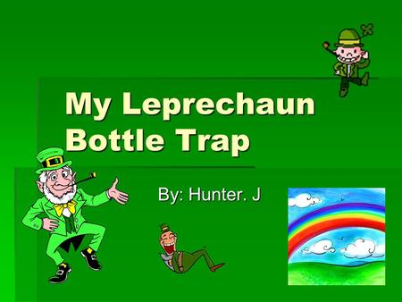 My Leprechaun Bottle Trap By: Hunter. J. The Leprechaun story OOOOne night I had a glass of water and all of a sudden I notice that all of my water.