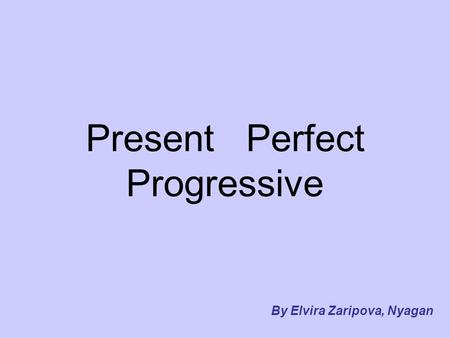 Present Perfect Progressive By Elvira Zaripova, Nyagan.