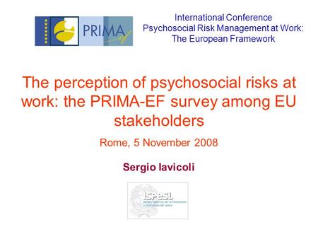 The perception of psychosocial risks at work: the PRIMA-EF survey among EU stakeholders Rome, 5 November 2008 Sergio Iavicoli International Conference.