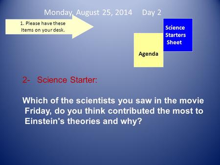 Monday, August 25, 2014 Day 2 Science Starters Sheet 1. Please have these Items on your desk. 2- Science Starter: Which of the scientists you saw in the.