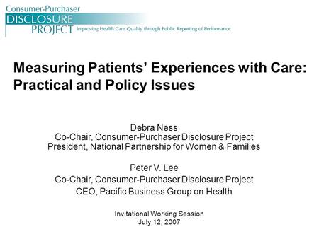 Measuring Patients’ Experiences with Care: Practical and Policy Issues Debra Ness Co-Chair, Consumer-Purchaser Disclosure Project President, National Partnership.