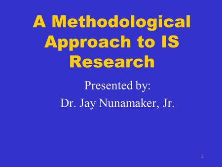 1 A Methodological Approach to IS Research Presented by: Dr. Jay Nunamaker, Jr.