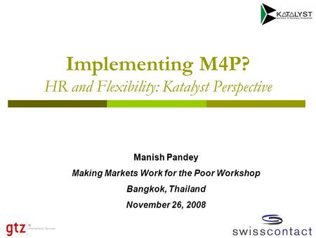 Implementing M4P? HR and Flexibility: Katalyst Perspective Manish Pandey Making Markets Work for the Poor Workshop Bangkok, Thailand November 26, 2008.