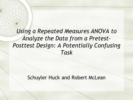 Using a Repeated Measures ANOVA to Analyze the Data from a Pretest- Posttest Design: A Potentially Confusing Task Schuyler Huck and Robert McLean.