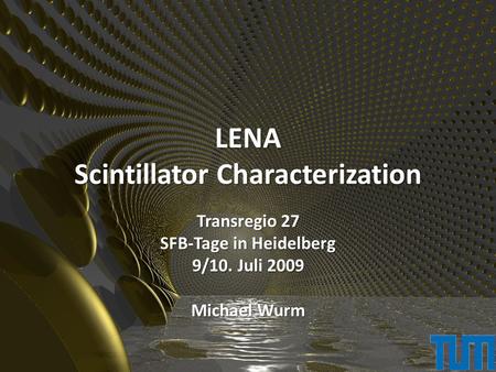 LENA Scintillator Characterization Transregio 27 SFB-Tage in Heidelberg 9/10. Juli 2009 Michael Wurm.