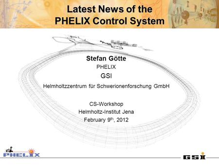Latest News of the PHELIX Control ystem Latest News of the PHELIX Control System Stefan Götte PHELIX GSI Helmholtzzentrum für Schwerionenforschung GmbH.